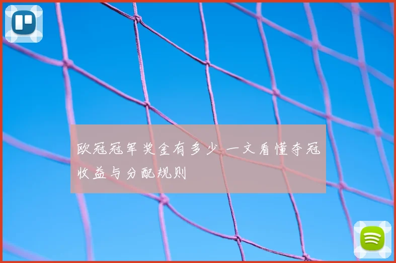 欧冠冠军奖金有多少 一文看懂夺冠收益与分配规则