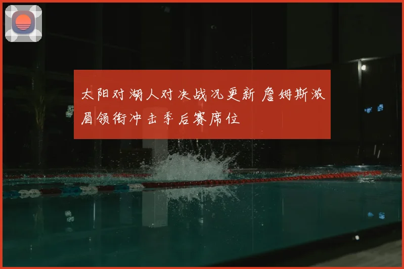 太阳对湖人对决战况更新 詹姆斯浓眉领衔冲击季后赛席位