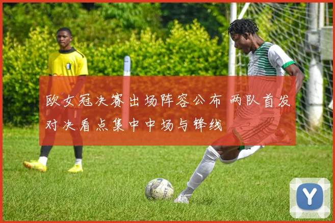 欧女冠决赛出场阵容公布 两队首发对决看点集中中场与锋线