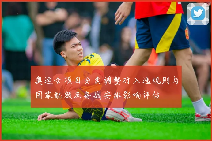 奥运会项目分类调整对入选规则与国家配额及备战安排影响评估