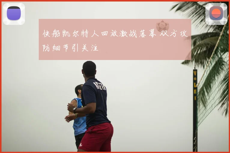 快船凯尔特人回放激战落幕 双方攻防细节引关注