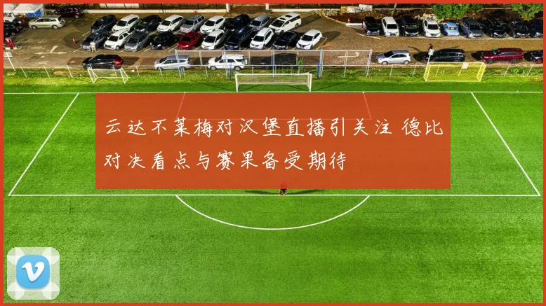 云达不莱梅对汉堡直播引关注 德比对决看点与赛果备受期待