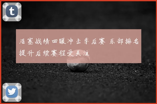 活塞战绩回暖冲击季后赛 东部排名提升后续赛程受关注