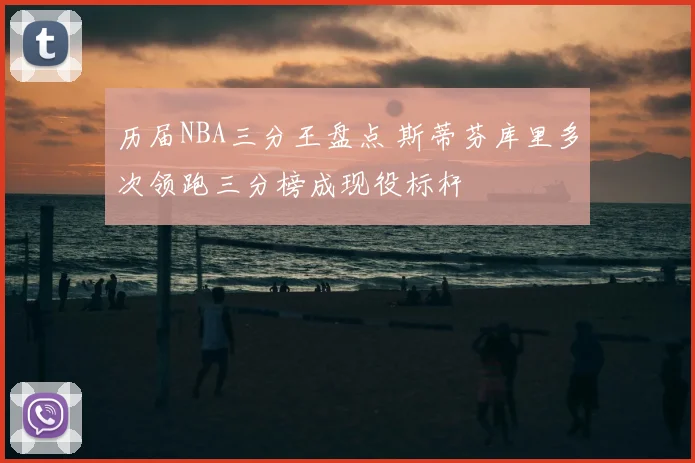 历届NBA三分王盘点 斯蒂芬库里多次领跑三分榜成现役标杆