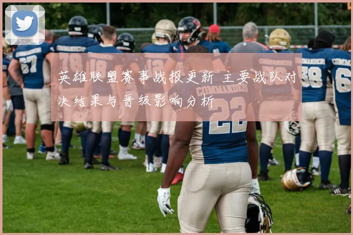 英雄联盟赛事战报更新 主要战队对决结果与晋级影响分析