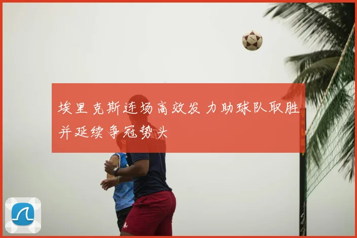 埃里克斯连场高效发力助球队取胜并延续争冠势头