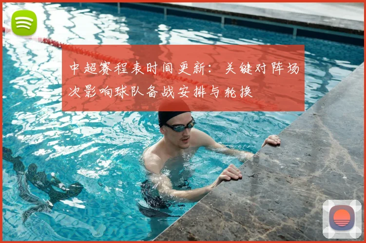 中超赛程表时间更新:关键对阵场次影响球队备战安排与轮换