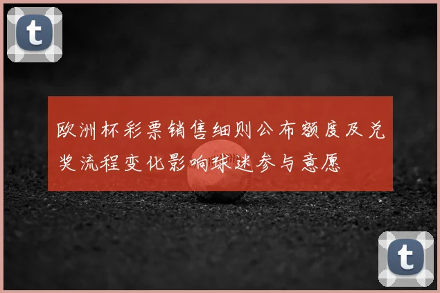 欧洲杯彩票销售细则公布额度及兑奖流程变化影响球迷参与意愿