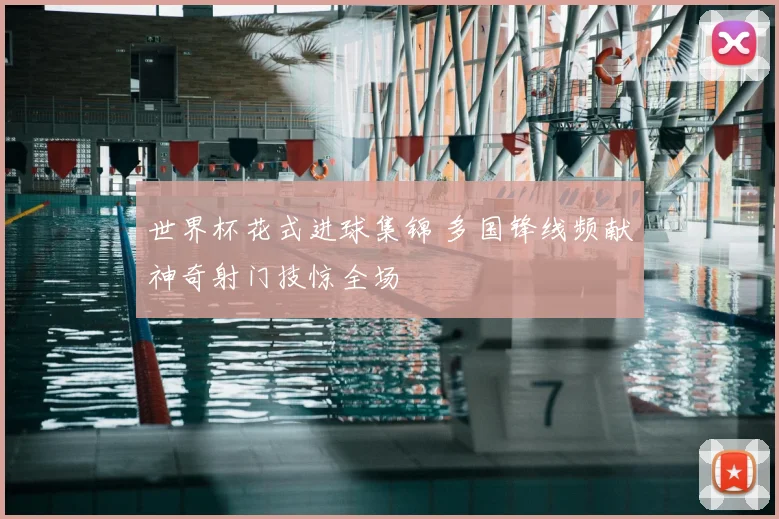 世界杯花式进球集锦 多国锋线频献神奇射门技惊全场