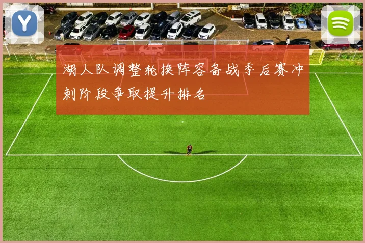 湖人队调整轮换阵容备战季后赛冲刺阶段争取提升排名