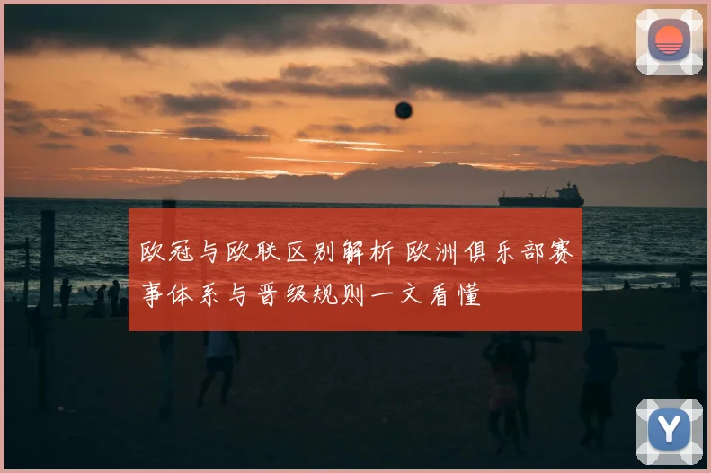 欧冠与欧联区别解析 欧洲俱乐部赛事体系与晋级规则一文看懂