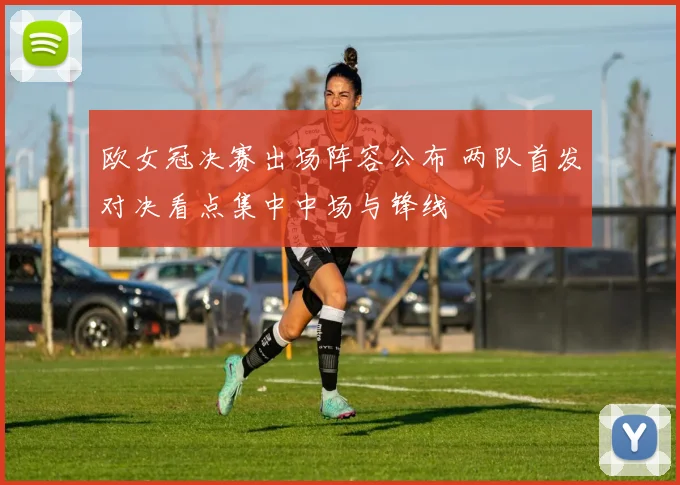 欧女冠决赛出场阵容公布 两队首发对决看点集中中场与锋线