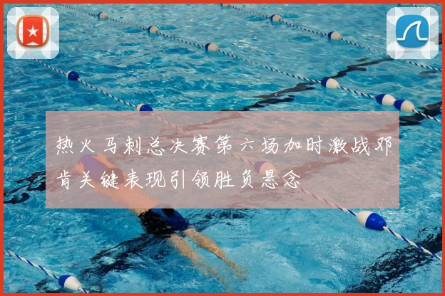 热火马刺总决赛第六场加时激战邓肯关键表现引领胜负悬念