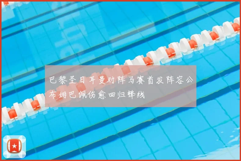 巴黎圣日耳曼对阵马赛首发阵容公布姆巴佩伤愈回归锋线