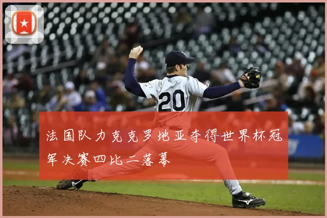 法国队力克克罗地亚夺得世界杯冠军决赛四比二落幕