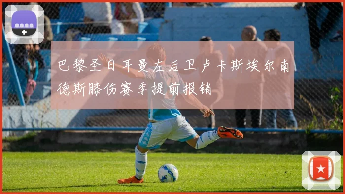 巴黎圣日耳曼左后卫卢卡斯埃尔南德斯膝伤赛季提前报销