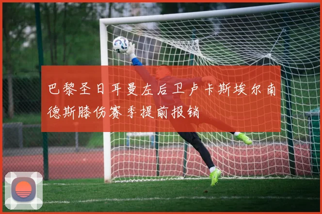 巴黎圣日耳曼左后卫卢卡斯埃尔南德斯膝伤赛季提前报销