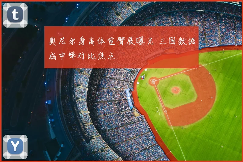 奥尼尔身高体重臂展曝光 三围数据成中锋对比焦点