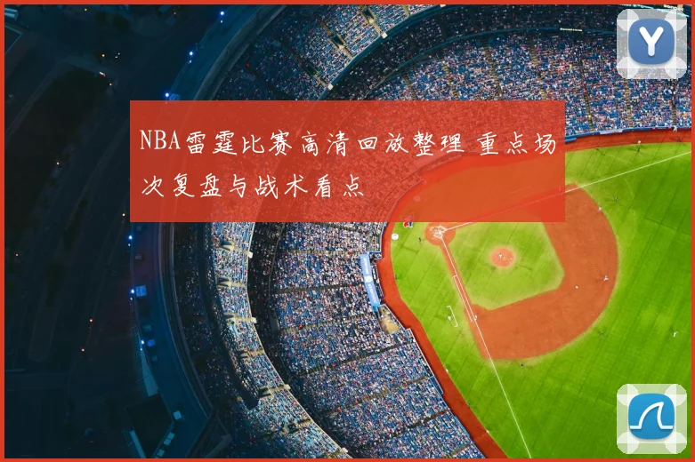NBA雷霆比赛高清回放整理 重点场次复盘与战术看点