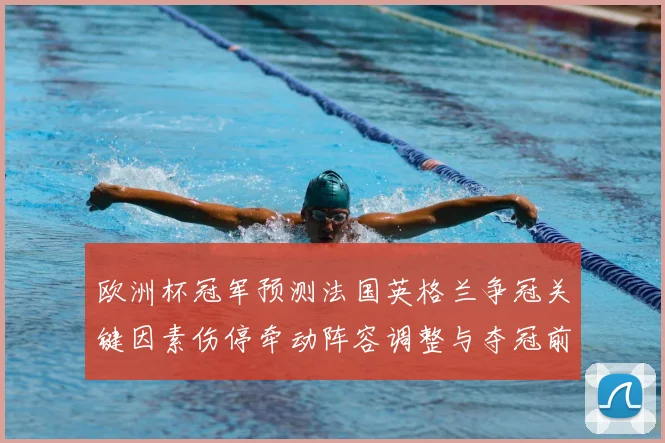 欧洲杯冠军预测法国英格兰争冠关键因素伤停牵动阵容调整与夺冠前景