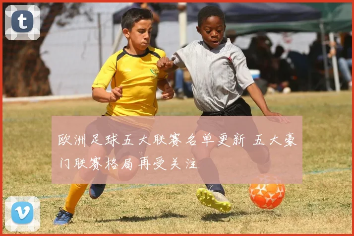 欧洲足球五大联赛名单更新 五大豪门联赛格局再受关注