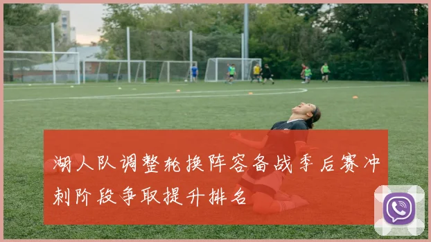 湖人队调整轮换阵容备战季后赛冲刺阶段争取提升排名