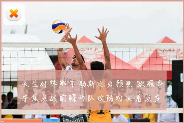 米兰对阵那不勒斯比分预测 欧冠争夺焦点战前瞻两队攻防对决看点多
