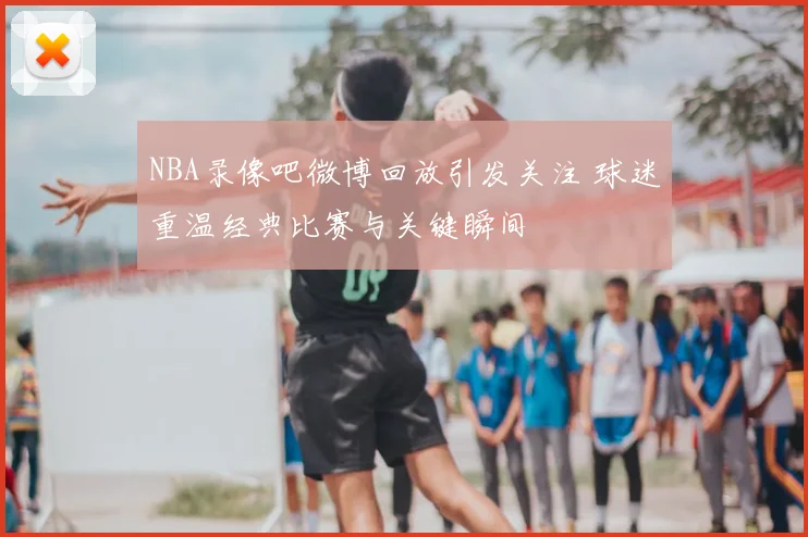 NBA录像吧微博回放引发关注 球迷重温经典比赛与关键瞬间