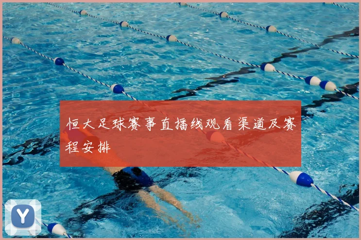 恒大足球赛事直播线观看渠道及赛程安排