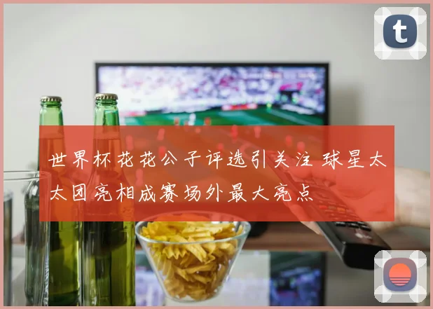 世界杯花花公子评选引关注 球星太太团亮相成赛场外最大亮点