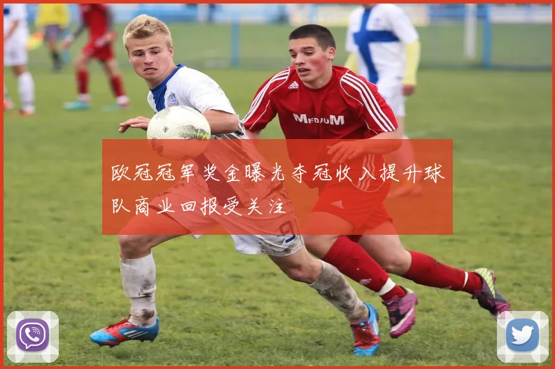 欧冠冠军奖金曝光夺冠收入提升球队商业回报受关注