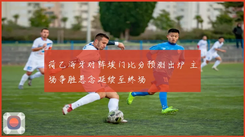 荷乙海牙对阵埃门比分预测出炉 主场争胜悬念延续至终场