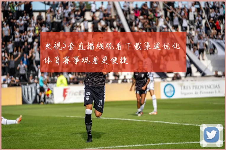 央视5套直播线观看下载渠道优化 体育赛事观看更便捷