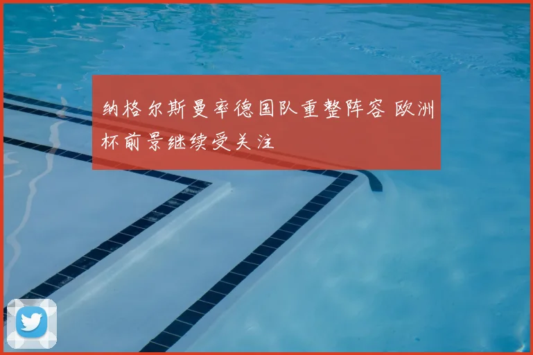 纳格尔斯曼率德国队重整阵容 欧洲杯前景继续受关注