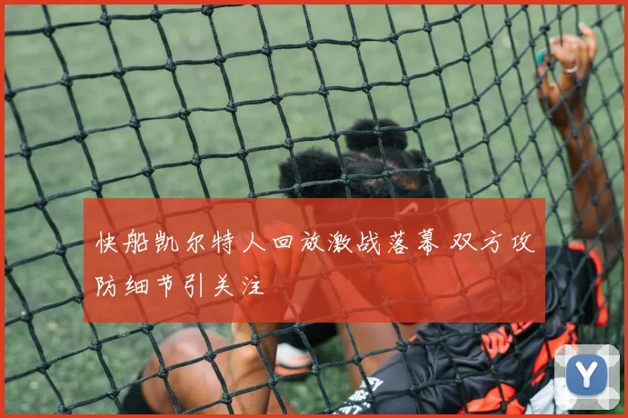 快船凯尔特人回放激战落幕 双方攻防细节引关注