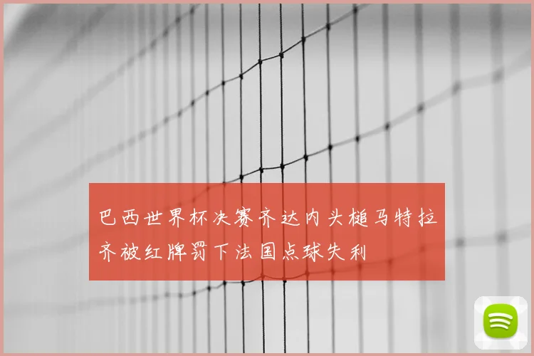 巴西世界杯决赛齐达内头槌马特拉齐被红牌罚下法国点球失利