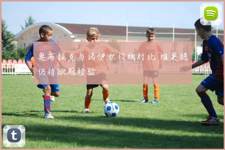奥布拉克与诺伊尔门线对比 谁更稳仍待欧冠检验