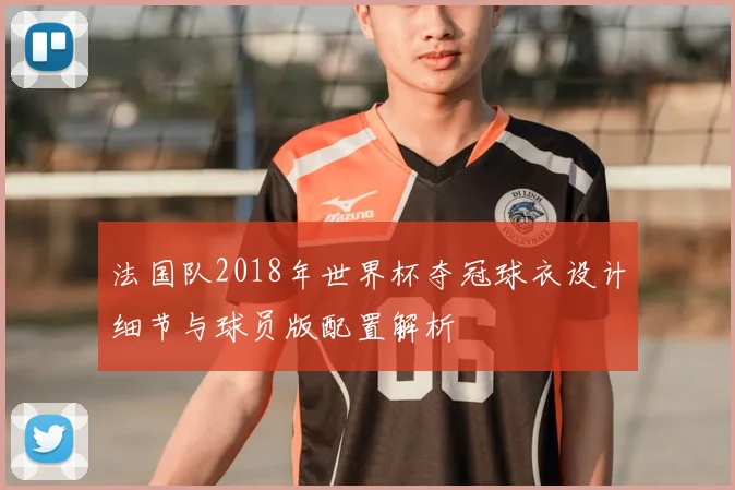 法国队2018年世界杯夺冠球衣设计细节与球员版配置解析
