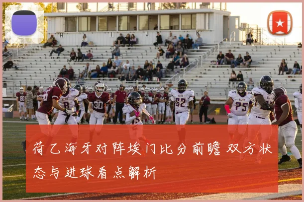 荷乙海牙对阵埃门比分前瞻 双方状态与进球看点解析