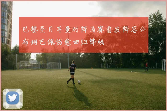 巴黎圣日耳曼对阵马赛首发阵容公布姆巴佩伤愈回归锋线