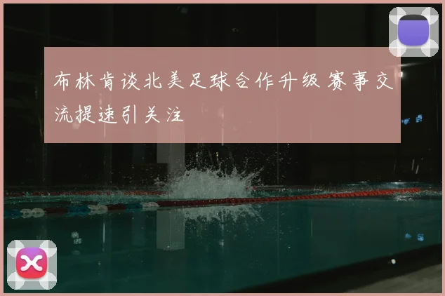 布林肯谈北美足球合作升级 赛事交流提速引关注