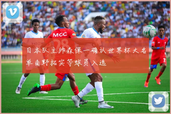 日本队主帅森保一确认世界杯大名单南野拓实等球员入选