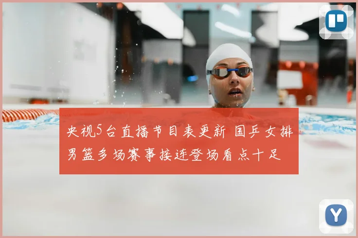 央视5台直播节目表更新 国乒女排男篮多场赛事接连登场看点十足