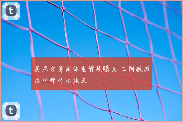 奥尼尔身高体重臂展曝光 三围数据成中锋对比焦点