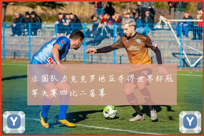 法国队力克克罗地亚夺得世界杯冠军决赛四比二落幕