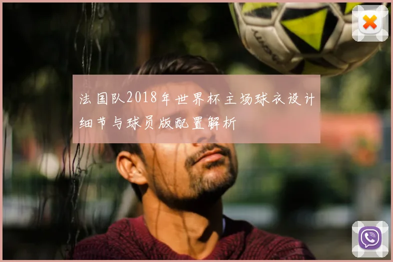 法国队2018年世界杯主场球衣设计细节与球员版配置解析