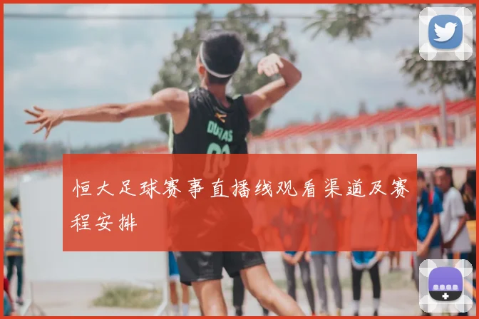 恒大足球赛事直播线观看渠道及赛程安排