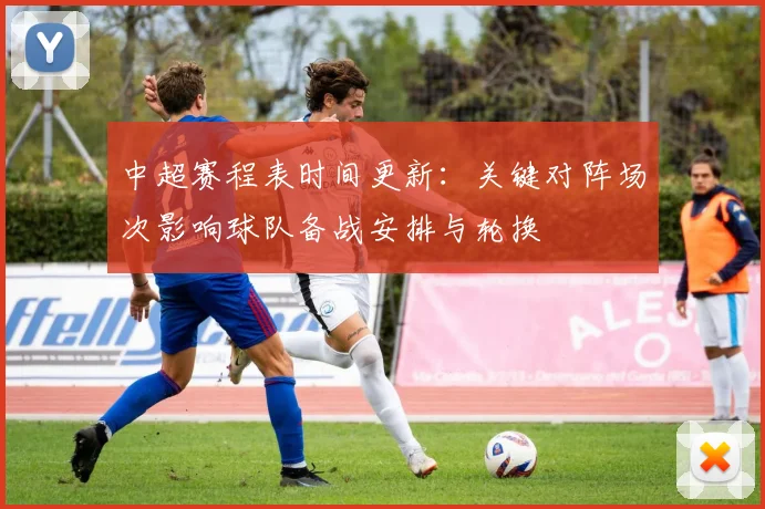 中超赛程表时间更新:关键对阵场次影响球队备战安排与轮换