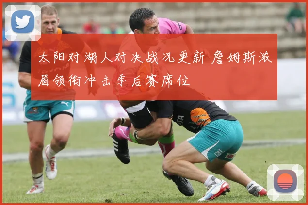 太阳对湖人对决战况更新 詹姆斯浓眉领衔冲击季后赛席位