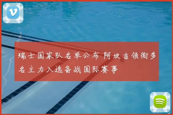 瑞士国家队名单公布 阿坎吉领衔多名主力入选备战国际赛事